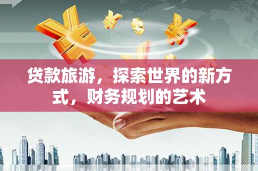 禹会贷款旅游，探索世界的新方式，财务规划的艺术