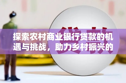 禹会探索农村商业银行贷款的机遇与挑战，助力乡村振兴的金融引擎