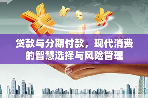 禹会贷款与分期付款，现代消费的智慧选择与风险管理