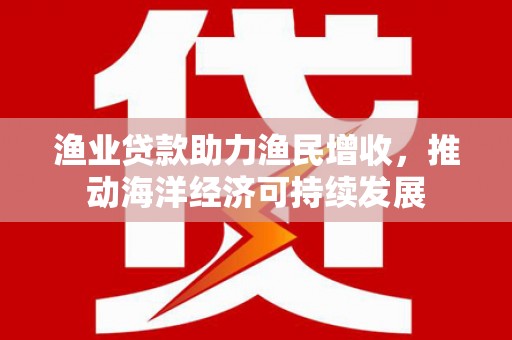 禹会渔业贷款助力渔民增收，推动海洋经济可持续发展