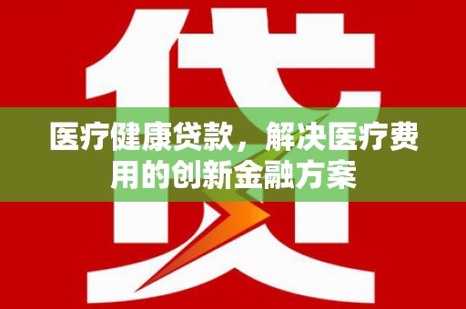 禹会医疗健康贷款，解决医疗费用的创新金融方案