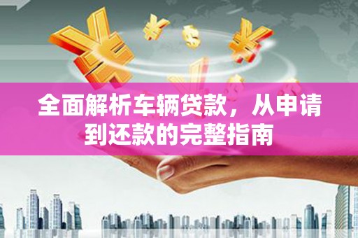 禹会全面解析车辆贷款，从申请到还款的完整指南