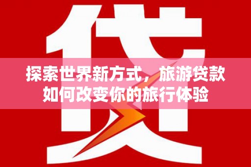 禹会探索世界新方式，旅游贷款如何改变你的旅行体验